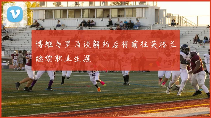 博维与罗马谈解约后将前往英格兰继续职业生涯
