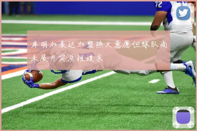 库明加表达加盟热火意愿但球队尚未展开实质性追求
