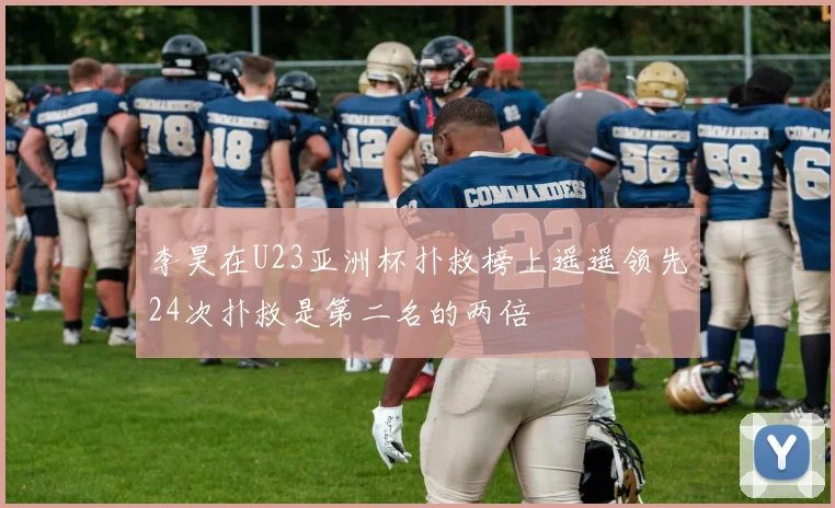 李昊在U23亚洲杯扑救榜上遥遥领先24次扑救是第二名的两倍