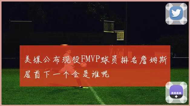 美媒公布现役FMVP球员排名詹姆斯居首下一个会是谁呢