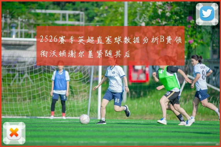 2526赛季英超直塞球数据分析B费领衔沃顿谢尔基紧随其后