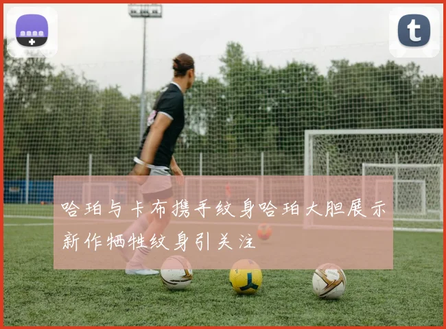 哈珀与卡布携手纹身哈珀大胆展示新作牺牲纹身引关注