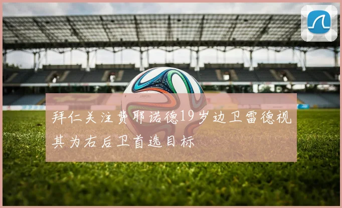 拜仁关注费耶诺德19岁边卫雷德视其为右后卫首选目标
