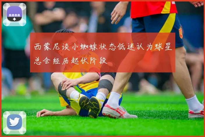 西蒙尼谈小蜘蛛状态低迷认为球星总会经历起伏阶段