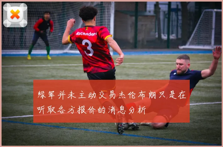 绿军并未主动交易杰伦布朗只是在听取各方报价的消息分析