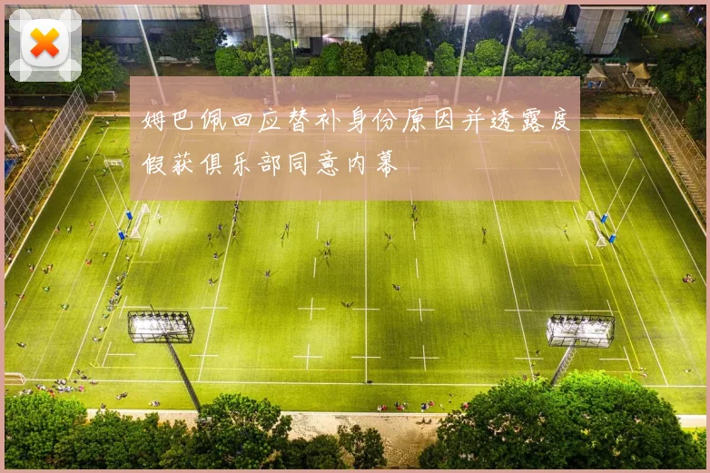 姆巴佩回应替补身份原因并透露度假获俱乐部同意内幕