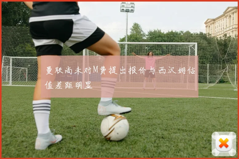 曼联尚未对M费提出报价与西汉姆估值差距明显