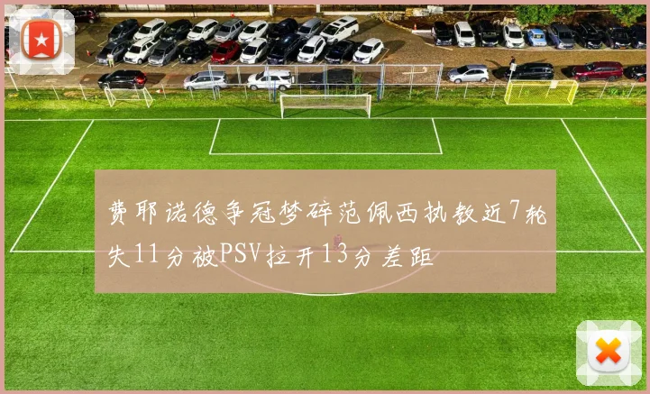 费耶诺德争冠梦碎范佩西执教近7轮失11分被PSV拉开13分差距