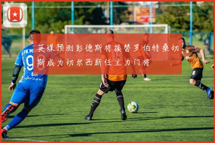 英媒预测彭德斯将接替罗伯特桑切斯成为切尔西新任主力门将