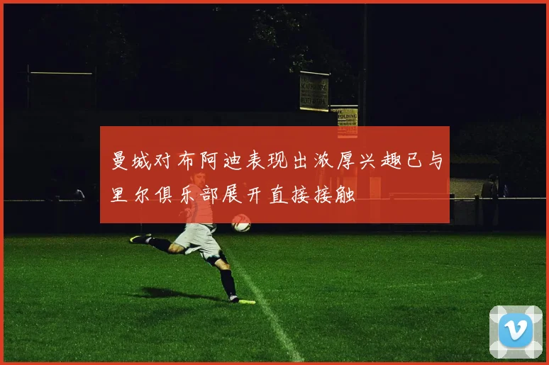 曼城对布阿迪表现出浓厚兴趣已与里尔俱乐部展开直接接触