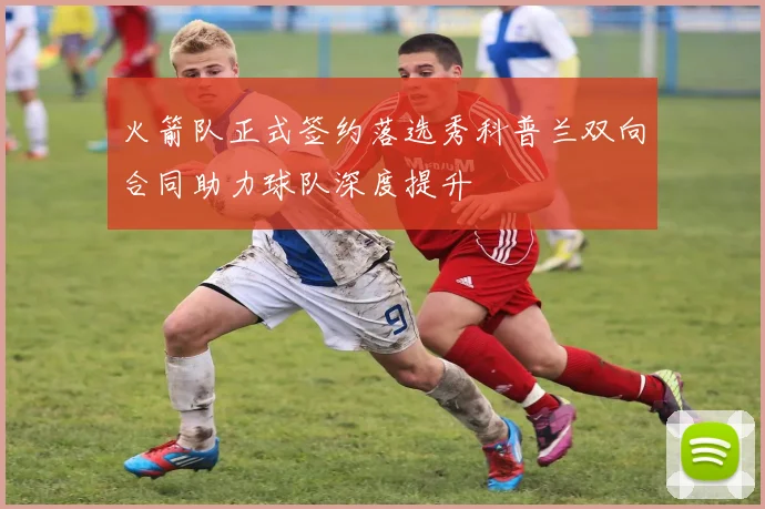 火箭队正式签约落选秀科普兰双向合同助力球队深度提升