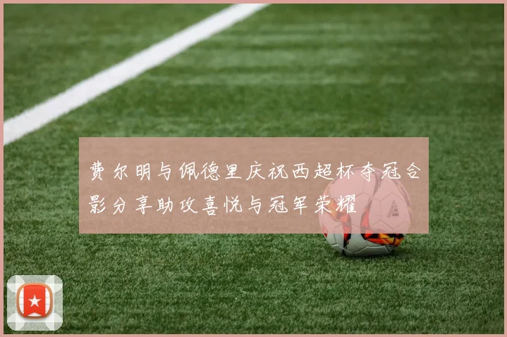 费尔明与佩德里庆祝西超杯夺冠合影分享助攻喜悦与冠军荣耀