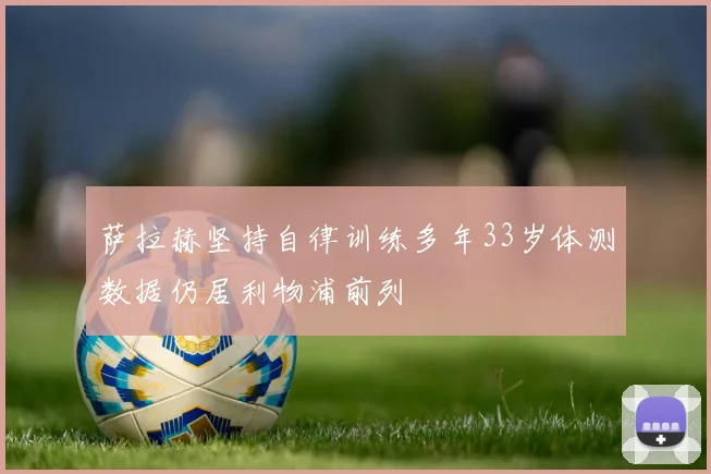 萨拉赫坚持自律训练多年33岁体测数据仍居利物浦前列