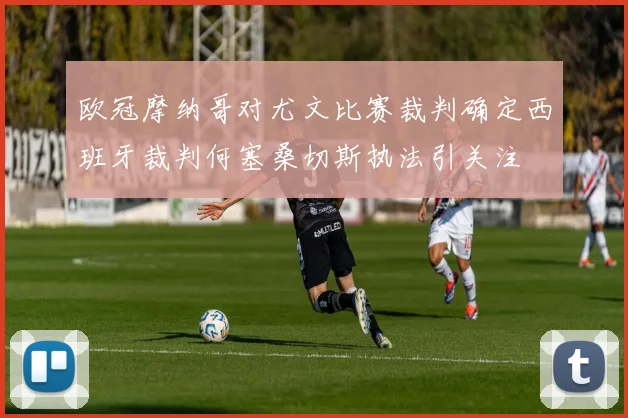 欧冠摩纳哥对尤文比赛裁判确定西班牙裁判何塞桑切斯执法引关注