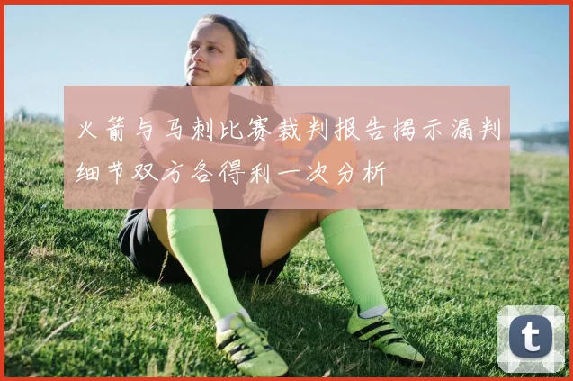 火箭与马刺比赛裁判报告揭示漏判细节双方各得利一次分析
