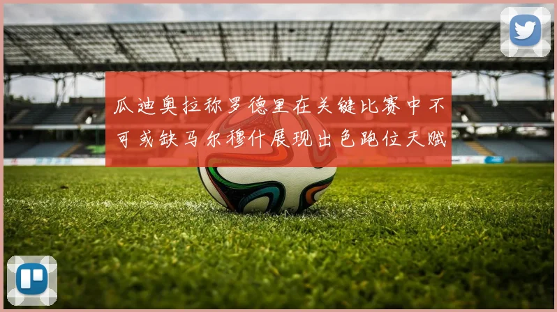 瓜迪奥拉称罗德里在关键比赛中不可或缺马尔穆什展现出色跑位天赋
