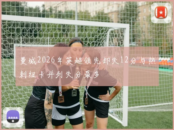 曼城2026年英超领先却失12分与热刺纽卡并列失分最多