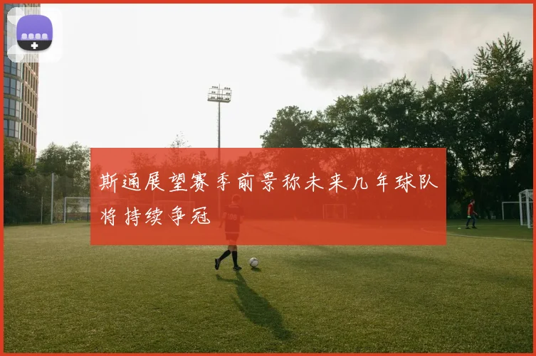 斯通展望赛季前景称未来几年球队将持续争冠