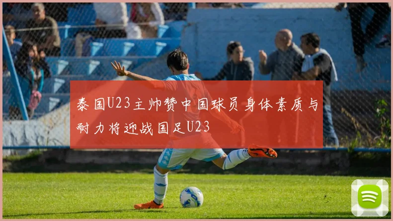 泰国U23主帅赞中国球员身体素质与耐力将迎战国足U23