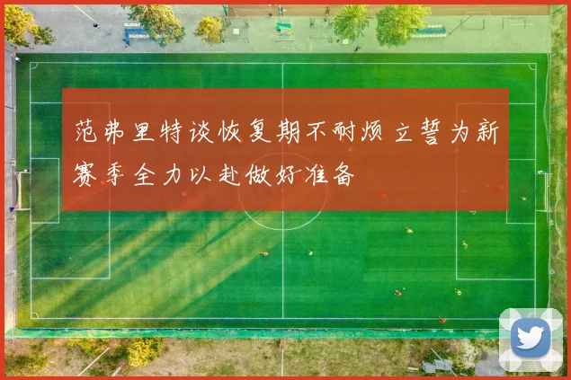 范弗里特谈恢复期不耐烦立誓为新赛季全力以赴做好准备