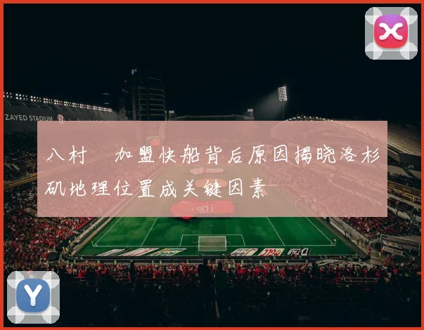 八村塁加盟快船背后原因揭晓洛杉矶地理位置成关键因素