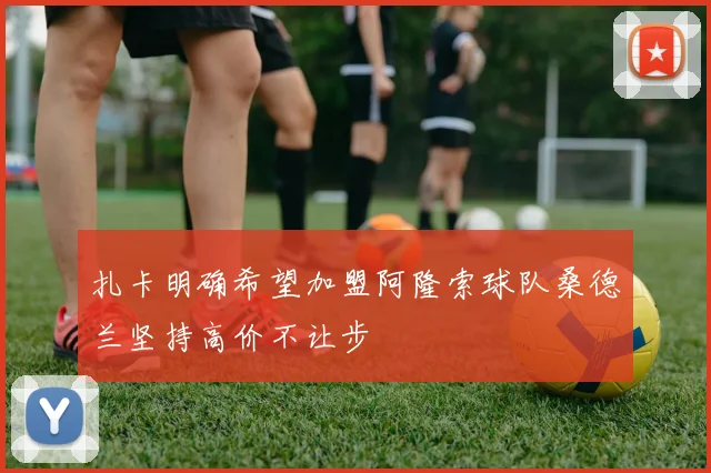扎卡明确希望加盟阿隆索球队桑德兰坚持高价不让步
