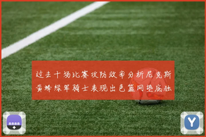 过去十场比赛攻防效率分析尼克斯黄蜂绿军骑士表现出色篮网垫底独占鳌头