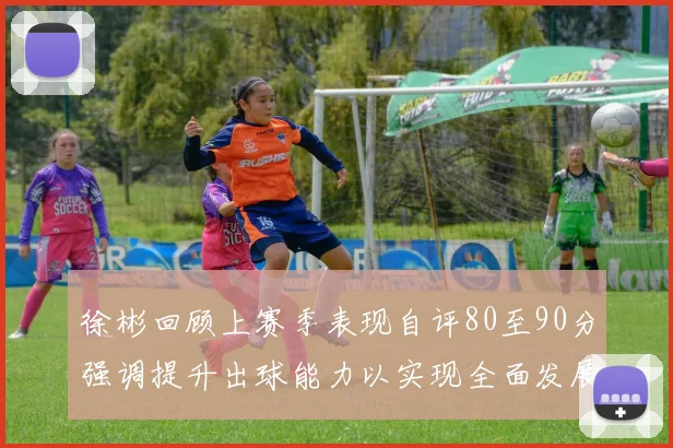 徐彬回顾上赛季表现自评80至90分强调提升出球能力以实现全面发展