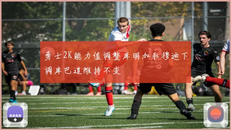 勇士2K能力值调整库明加和穆迪下调库巴追维持不变