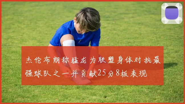 杰伦布朗称猛龙为联盟身体对抗最强球队之一并贡献25分8板表现