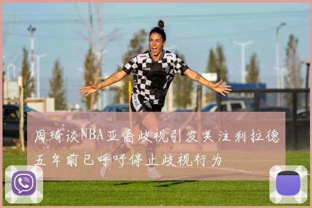 周琦谈NBA亚裔歧视引发关注利拉德五年前已呼吁停止歧视行为