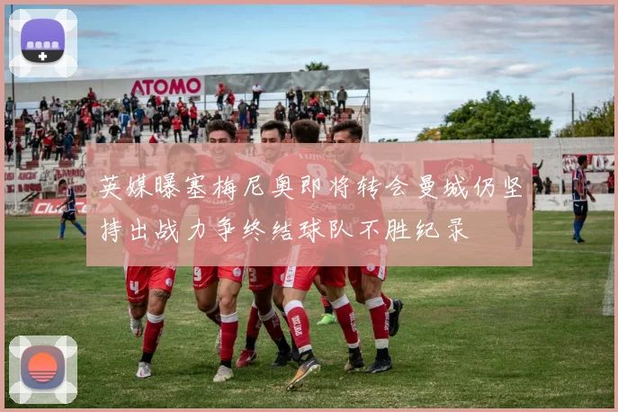 英媒曝塞梅尼奥即将转会曼城仍坚持出战力争终结球队不胜纪录