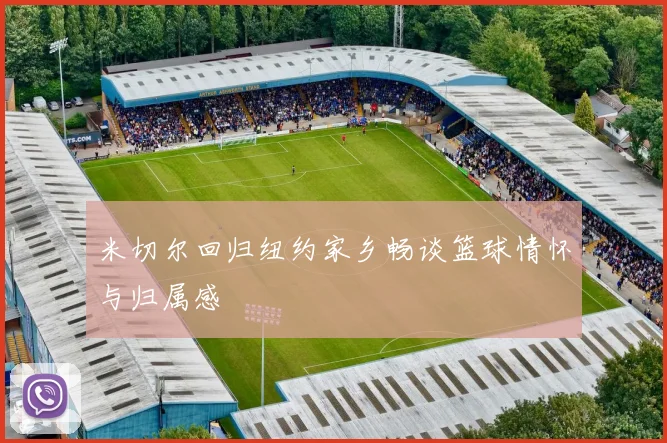 米切尔回归纽约家乡畅谈篮球情怀与归属感