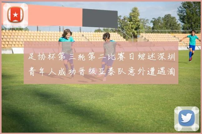 足协杯第三轮第二比赛日综述深圳青年人成功晋级亚泰队意外遭遇淘汰