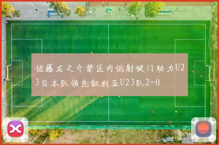 佐藤龙之介禁区内低射破门助力U23日本队领先叙利亚U23队2-0