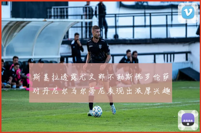 斯基拉透露尤文那不勒斯佛罗伦萨对丹尼尔马尔蒂尼表现出浓厚兴趣