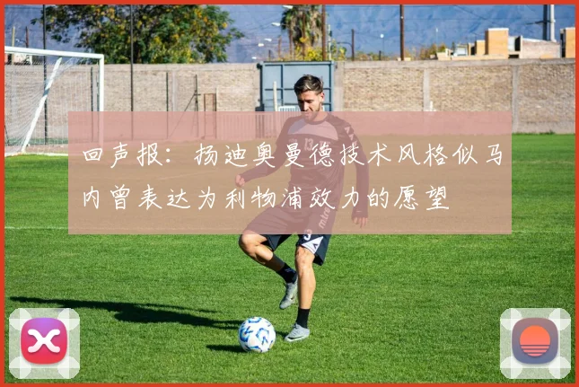 回声报：扬迪奥曼德技术风格似马内曾表达为利物浦效力的愿望