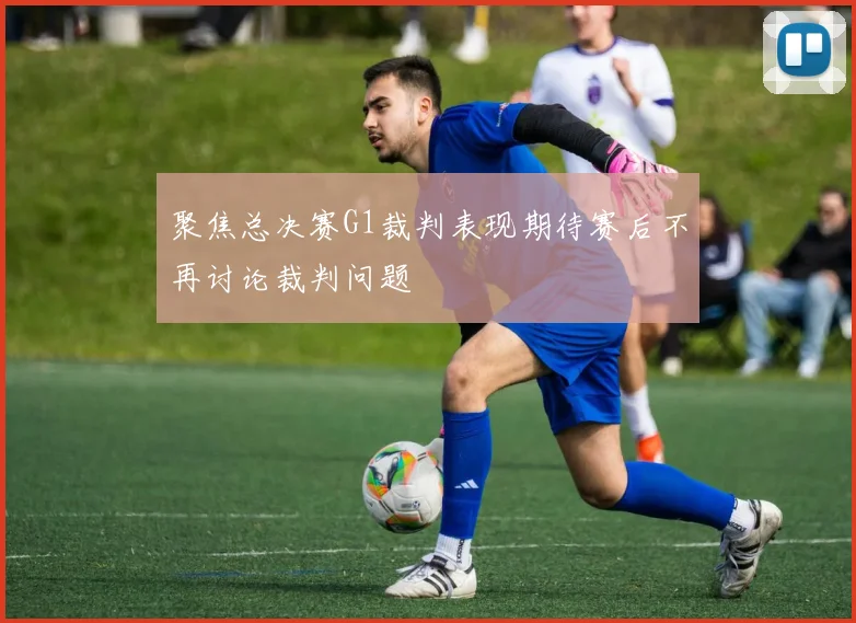 聚焦总决赛G1裁判表现期待赛后不再讨论裁判问题