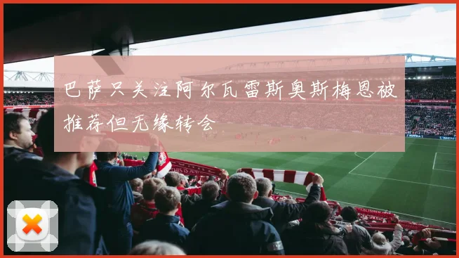 巴萨只关注阿尔瓦雷斯奥斯梅恩被推荐但无缘转会