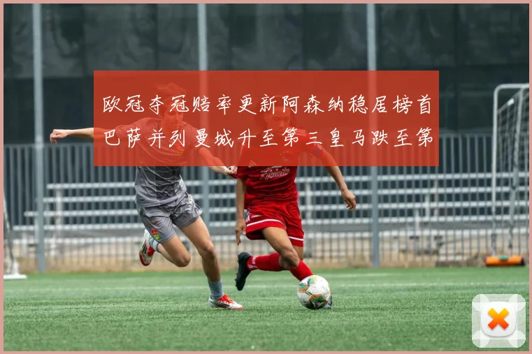 欧冠夺冠赔率更新阿森纳稳居榜首巴萨并列曼城升至第三皇马跌至第七