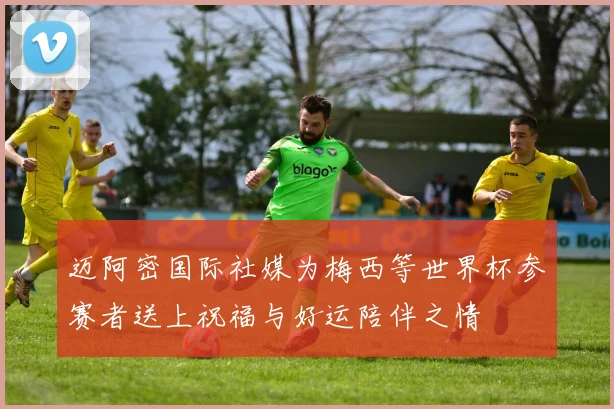 迈阿密国际社媒为梅西等世界杯参赛者送上祝福与好运陪伴之情