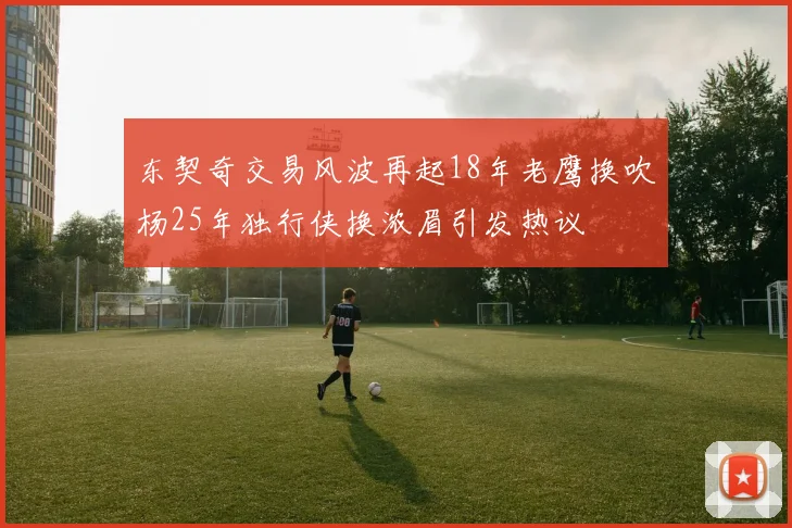 东契奇交易风波再起18年老鹰换吹杨25年独行侠换浓眉引发热议